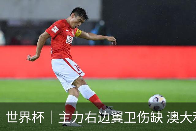 世界杯｜主力右边翼卫伤缺 澳大利亚晋级前景蒙阴影