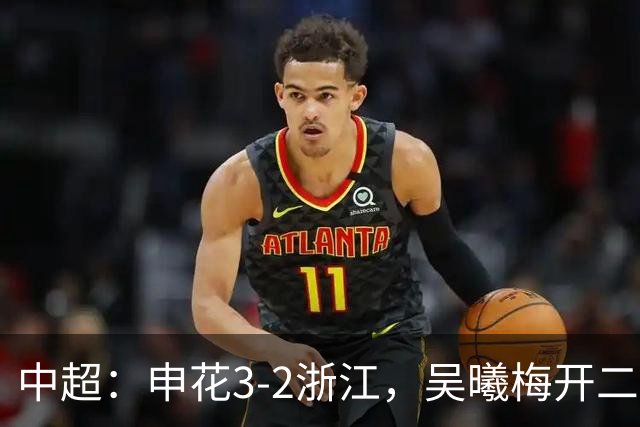 中超：申花3-2浙江，吴曦梅开二度，王钰栋破门