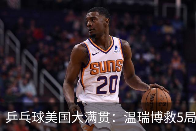 乒乓球美国大满贯：温瑞博救5局点晋级 张本智和轻取华裔老将