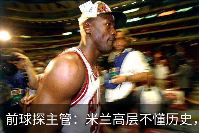 前球探主管：米兰高层不懂历史，老贝说过掌舵人必须是米兰主义者