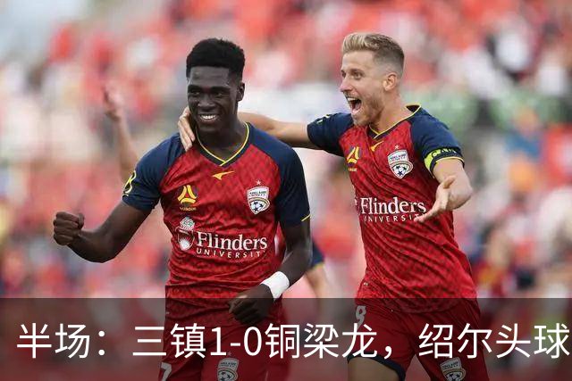 半场：三镇1-0铜梁龙，绍尔头球破门，卡迪斯、肯帕努中框