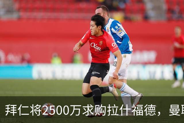 拜仁将2500万求购拉什福德，曼联愿接受！拉师傅同意三条件可加盟