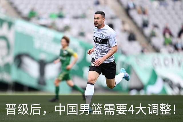 晋级后，中国男篮需要4大调整！召回两位核心球员，比杨瀚森更能撑起内线攻防