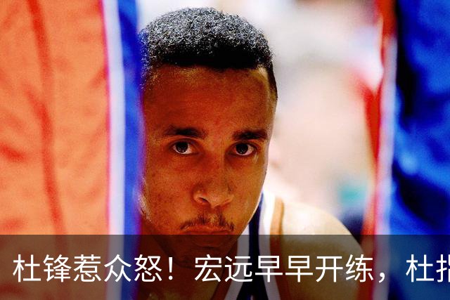 杜锋惹众怒！宏远早早开练，杜指导活动不断，至今未归队，广东宏远群龙无首！