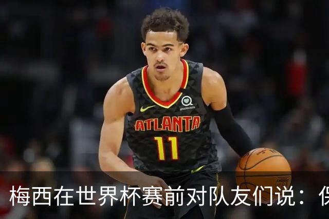梅西在世界杯赛前对队友们说：保持冷静，忘掉其他一切”