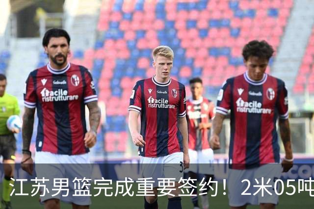 江苏男篮完成重要签约！2米05吨位型内线正式加盟，曾单场砍22+10
