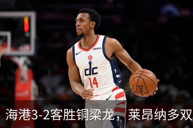 海港3-2客胜铜梁龙，莱昂纳多双响，恩加德乌送点+破门