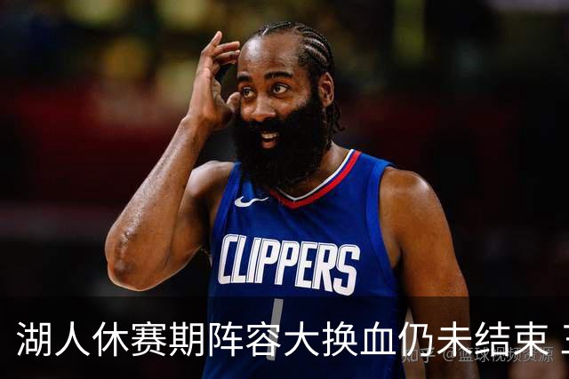 湖人休赛期阵容大换血仍未结束 三球员挂牌针对性补全争冠短板