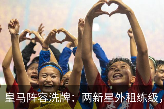 皇马阵容洗牌：两新星外租练级，22岁中锋凭穆帅信任留队
