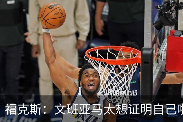 福克斯：文班亚马太想证明自己啦，垄断所有的球权，他就是下一个保罗