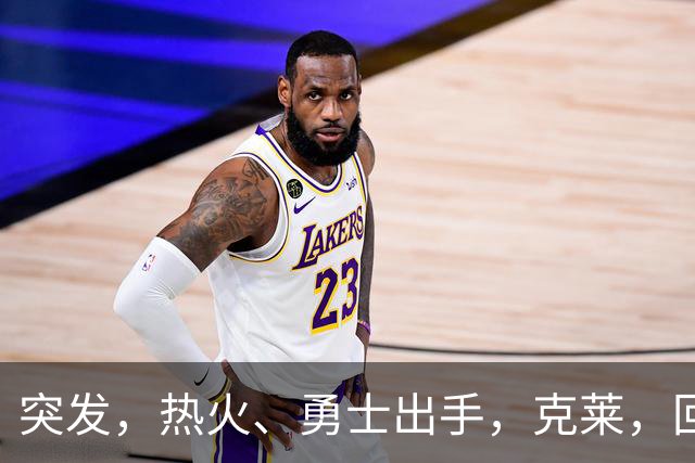 突发，热火、勇士出手，克莱，回归？！