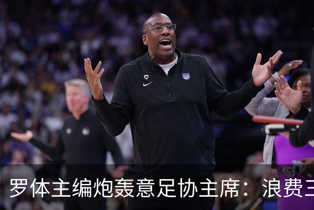 罗体主编炮轰意足协主席：浪费三十天结果选个自己都不信的皮尔洛