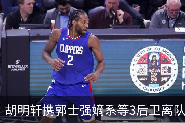胡明轩携郭士强嫡系等3后卫离队！谁来入替？赵维伦不如混血后卫