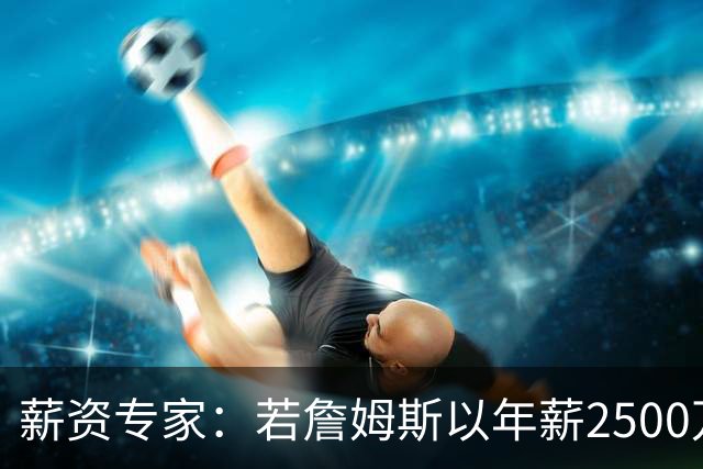 薪资专家：若詹姆斯以年薪2500万续约 湖人将最多拥有2500万空间