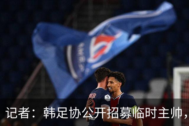 记者：韩足协公开招募临时主帅，任期至11月