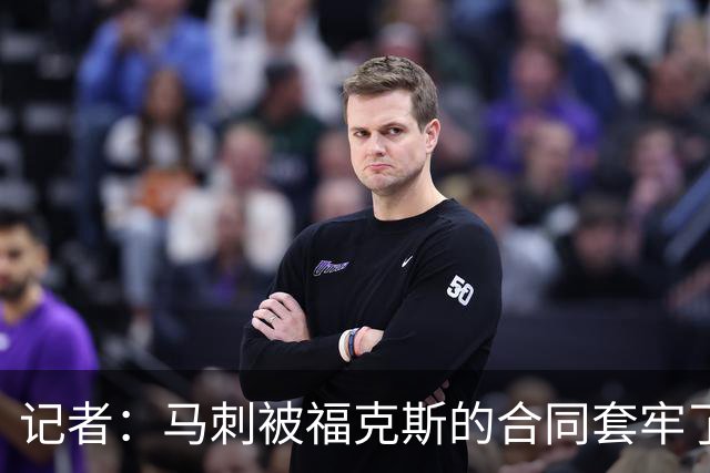 记者：马刺被福克斯的合同套牢了 在处理好之前无法进行重大交易