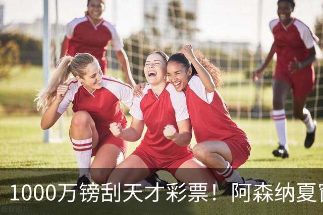1000万镑刮天才彩票！阿森纳夏窗双线提速，皇马挖角彻底碰壁