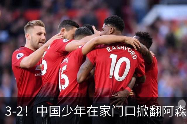 3-2！中国少年在家门口掀翻阿森纳