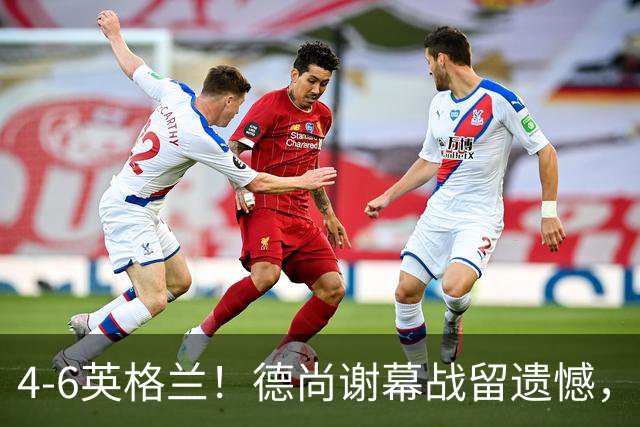 4-6英格兰！德尚谢幕战留遗憾，赛后坦言输球根源，句句大实话！