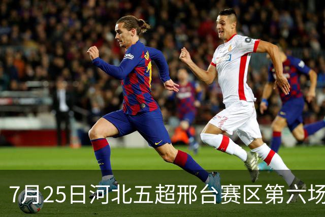 7月25日河北五超邢台赛区第六场！邢台队主场迎战雄安新区队