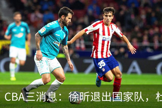 CBA三消息：徐昕退出国家队，杜润旺有情有义，辽宁培养郭艾伦接班人
